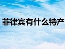 菲律賓有什么特產(chǎn)壯陽(yáng)（菲律賓有什么特產(chǎn)）