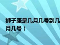 獅子座是幾月幾號(hào)到幾月幾號(hào)生日（獅子座是幾月幾號(hào)到幾月幾號(hào)）