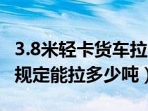 3.8米輕卡貨車?yán)嗌俨怀d（3.8米輕卡國家規(guī)定能拉多少噸）