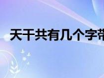 天干共有幾個(gè)字帶拼音（天干共有幾個(gè)字）