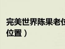 完美世界陳果老位置在哪里（完美世界陳果老位置）