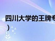 四川大學(xué)的王牌專業(yè)是（四川大學(xué)的王牌專業(yè)）