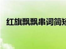 紅旗飄飄串詞簡短大氣（紅旗飄飄的串詞）