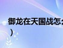 御龍?jiān)谔靽鴳?zhàn)怎么打?(御龍?jiān)谔靽鴳?zhàn)怎么玩) 御龍?jiān)谔靽鴳?zhàn)怎么打?(御龍?jiān)谔靽鴳?zhàn)怎么玩)