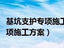 基坑支護(hù)專項(xiàng)施工方案內(nèi)容包括(基坑支護(hù)專項(xiàng)施工方案) 基坑支護(hù)專項(xiàng)施工方案內(nèi)容包括(基坑支護(hù)專項(xiàng)施工方案)