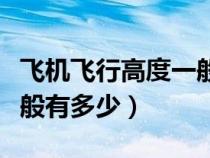飛機(jī)飛行高度一般多高（飛機(jī)的飛行高度各一般有多少）