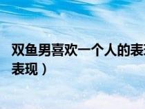 雙魚男喜歡一個(gè)人的表現(xiàn) 準(zhǔn)到爆網(wǎng)戀（雙魚男喜歡一個(gè)人的表現(xiàn)）