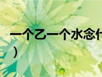 一個乙一個水念什么呀（一個乙一個水念什么）