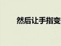 然后讓手指變長(zhǎng)(讓手指變得修長(zhǎng)) 然后讓手指變長(zhǎng)(讓手指變得修長(zhǎng))