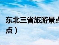 東北三省旅游景點地圖分布(東北三省旅游景點) 東北三省旅游景點地圖分布(東北三省旅游景點)