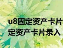 u8固定資產(chǎn)卡片錄入后怎么生成憑證（u8固定資產(chǎn)卡片錄入）