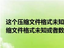 這個(gè)壓縮文件格式未知或者數(shù)據(jù)已經(jīng)被損壞打不開(這個(gè)壓縮文件格式未知或者數(shù)據(jù)已經(jīng)被損壞) 這個(gè)壓縮文件格式未知或者數(shù)據(jù)已經(jīng)被損壞打不開(這個(gè)壓縮文件格式未知或者數(shù)據(jù)已經(jīng)被損壞)