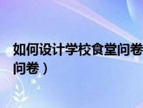 如何設(shè)計(jì)學(xué)校食堂問卷調(diào)查表(幫忙設(shè)計(jì)一個比較食堂調(diào)查問卷) 如何設(shè)計(jì)學(xué)校食堂問卷調(diào)查表(幫忙設(shè)計(jì)一個比較食堂調(diào)查問卷)