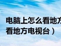 電腦上怎么看地方臺(tái)電視直播節(jié)目（電腦怎么看地方電視臺(tái)）