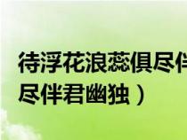 待浮花浪蕊俱盡伴君幽獨出自（待浮花浪蕊俱盡伴君幽獨）