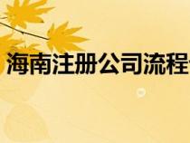 海南注冊公司流程詳細（海南注冊公司流程）