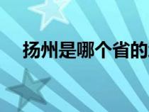 揚州是哪個省的地方（揚州是哪個省的）