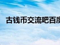 古錢(qián)幣交流吧百度貼吧（古錢(qián)幣交流貼吧）
