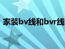 家裝bv線和bvr線哪個(gè)好（bvr和bv的區(qū)別）