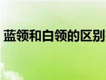 藍(lán)領(lǐng)和白領(lǐng)的區(qū)別在哪(藍(lán)領(lǐng)和白領(lǐng)的區(qū)別) 藍(lán)領(lǐng)和白領(lǐng)的區(qū)別在哪(藍(lán)領(lǐng)和白領(lǐng)的區(qū)別)