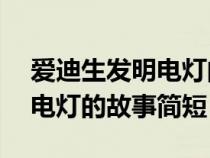 愛迪生發(fā)明電燈的故事簡(jiǎn)短20(愛迪生發(fā)明電燈的故事簡(jiǎn)短) 愛迪生發(fā)明電燈的故事簡(jiǎn)短20(愛迪生發(fā)明電燈的故事簡(jiǎn)短)