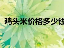 雞頭米價(jià)格多少錢(qián)一斤2021(雞頭米價(jià)格) 雞頭米價(jià)格多少錢(qián)一斤2021(雞頭米價(jià)格)