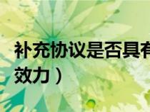 補充協(xié)議是否具有法律效益(補充協(xié)議的法律效力) 補充協(xié)議是否具有法律效益(補充協(xié)議的法律效力)