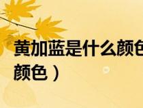 黃加藍(lán)是什么顏色混合出來(lái)的（黃加藍(lán)是什么顏色）
