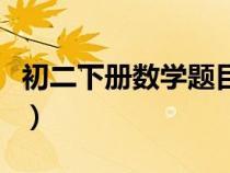 初二下冊(cè)數(shù)學(xué)題目大全難題(初二下冊(cè)數(shù)學(xué)題) 初二下冊(cè)數(shù)學(xué)題目大全難題(初二下冊(cè)數(shù)學(xué)題)