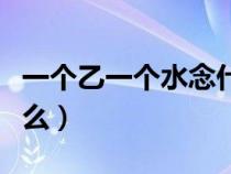 一個乙一個水念什么粵語(一個乙一個水念什么) 一個乙一個水念什么粵語(一個乙一個水念什么)