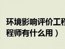環(huán)境影響評(píng)價(jià)工程師值錢嗎（環(huán)境影響評(píng)價(jià)工程師有什么用）