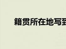 籍貫所在地寫到哪一級(jí)（籍貫所在地）