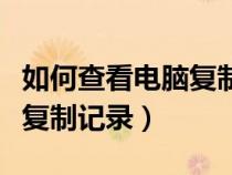 如何查看電腦復制記錄的內(nèi)容（如何查看電腦復制記錄）