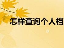 怎樣查詢(xún)個(gè)人檔案（個(gè)人檔案有什么用）