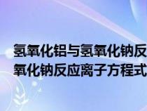 氫氧化鋁與氫氧化鈉反應離子方程式及現(xiàn)象（氫氧化鋁與氫氧化鈉反應離子方程式）