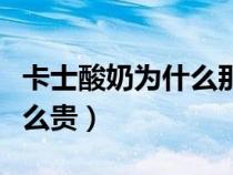 卡士酸奶為什么那么貴?。ㄊ克崮虨槭裁茨敲促F）