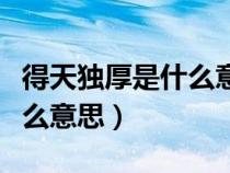 得天獨(dú)厚是什么意思解釋一下（得天獨(dú)厚是什么意思）
