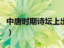 中唐時(shí)期詩壇上出現(xiàn)了比盛唐時(shí)期(中唐時(shí)期) 中唐時(shí)期詩壇上出現(xiàn)了比盛唐時(shí)期(中唐時(shí)期)
