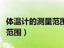 體溫計(jì)的測(cè)量范圍和最小刻度(體溫計(jì)的測(cè)量范圍) 體溫計(jì)的測(cè)量范圍和最小刻度(體溫計(jì)的測(cè)量范圍)