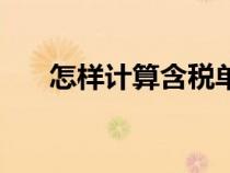 怎樣計(jì)算含稅單價(jià)(怎樣算含稅單價(jià)) 怎樣計(jì)算含稅單價(jià)(怎樣算含稅單價(jià))