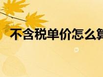 不含稅單價(jià)怎么算的(不含稅單價(jià)怎么算) 不含稅單價(jià)怎么算的(不含稅單價(jià)怎么算)