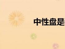 中性盤(pán)是利好嗎（中性盤(pán)）