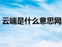 云端是什么意思網(wǎng)絡(luò)用語（云端是什么意思）
