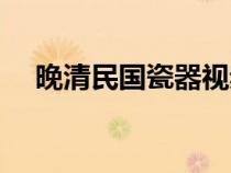 晚清民國瓷器視頻（晚清民國瓷器茶壺）