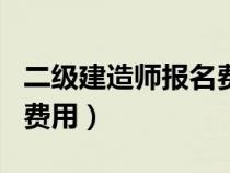 二級建造師報名費用和流程（二級建造師報名費用）