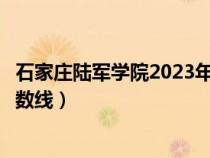 石家莊陸軍學(xué)院2023年錄取分?jǐn)?shù)線（石家莊陸軍指揮學(xué)院分?jǐn)?shù)線）