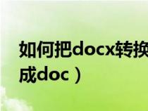 如何把docx轉(zhuǎn)換成word（如何把docx轉(zhuǎn)換成doc）