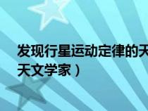 發(fā)現(xiàn)行星運(yùn)動定律的天文學(xué)家是誰?(發(fā)現(xiàn)行星運(yùn)動定律的天文學(xué)家) 發(fā)現(xiàn)行星運(yùn)動定律的天文學(xué)家是誰?(發(fā)現(xiàn)行星運(yùn)動定律的天文學(xué)家)