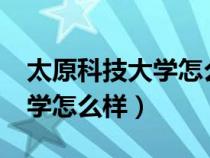 太原科技大學(xué)怎么樣?就業(yè)前景（太原科技大學(xué)怎么樣）