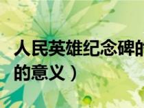 人民英雄紀(jì)念碑的意義歷史（人民英雄紀(jì)念碑的意義）